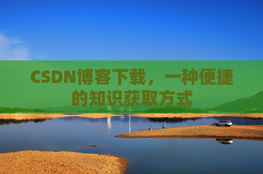 CSDN博客下载,一种便捷的知识获取方式 CSDN博客下载,一种便捷的知识获取方式